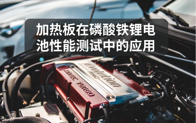 加熱板在磷酸鐵鋰電池性能測(cè)試中的應(yīng)用 加熱板在磷酸鐵鋰電池性能測(cè)試中的應(yīng)用